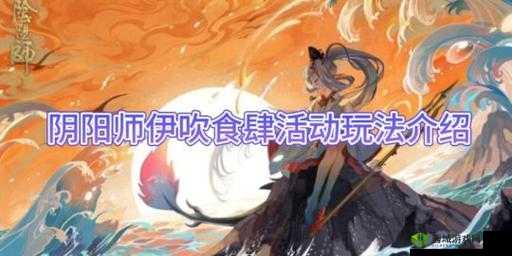 新阴阳师大阴阳师与伊吹针女活动详解：大阴阳师与伊吹针女活动有何独特之处？